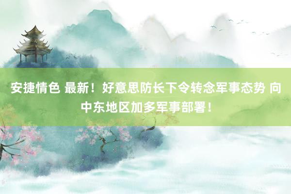 安捷情色 最新！好意思防长下令转念军事态势 向中东地区加多军事部署！