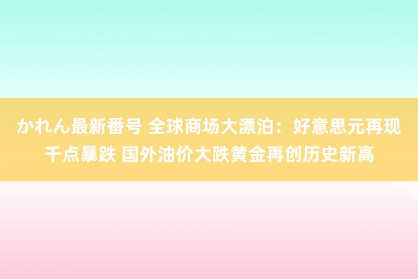 かれん最新番号 全球商场大漂泊：好意思元再现千点暴跌 国外油价大跌黄金再创历史新高