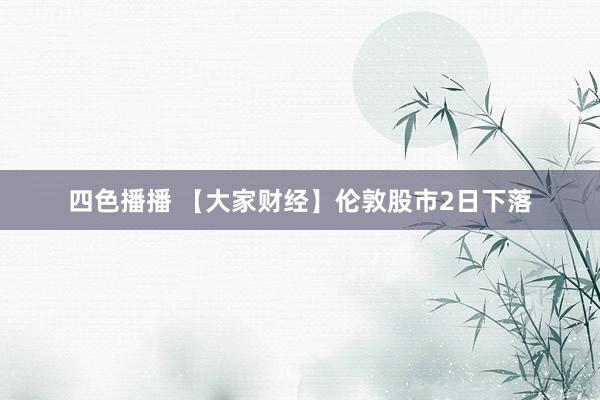 四色播播 【大家财经】伦敦股市2日下落