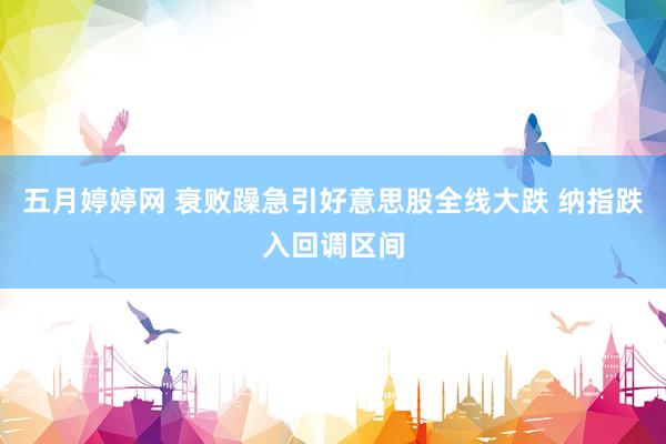 五月婷婷网 衰败躁急引好意思股全线大跌 纳指跌入回调区间