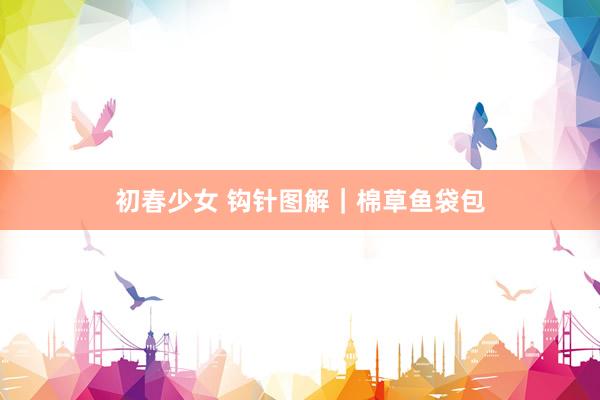 初春少女 钩针图解｜棉草鱼袋包