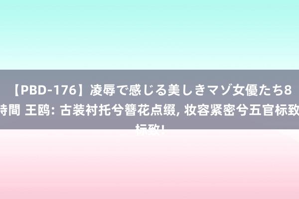 【PBD-176】凌辱で感じる美しきマゾ女優たち8時間 王鸥: 古装衬托兮簪花点缀, 妆容紧密兮五官标致!