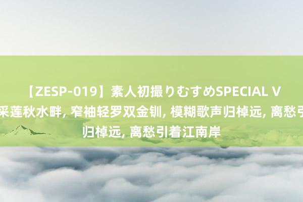【ZESP-019】素人初撮りむすめSPECIAL Vol.3 越女采莲秋水畔, 窄袖轻罗双金钏, 模糊歌声归棹远, 离愁引着江南岸