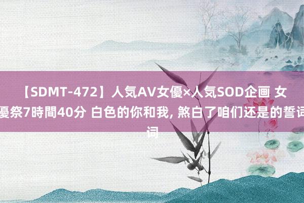 【SDMT-472】人気AV女優×人気SOD企画 女優祭7時間40分 白色的你和我, 煞白了咱们还是的誓词