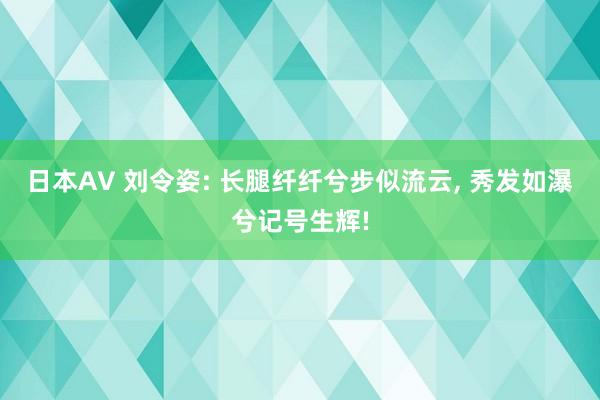 日本AV 刘令姿: 长腿纤纤兮步似流云, 秀发如瀑兮记号生辉!