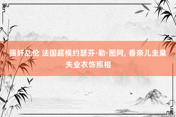 强奸乱伦 法国超模约瑟芬·勒·图阿, 香奈儿圭臬失业衣饰照相