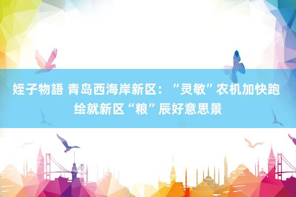 姪子物語 青岛西海岸新区：“灵敏”农机加快跑 绘就新区“粮”辰好意思景