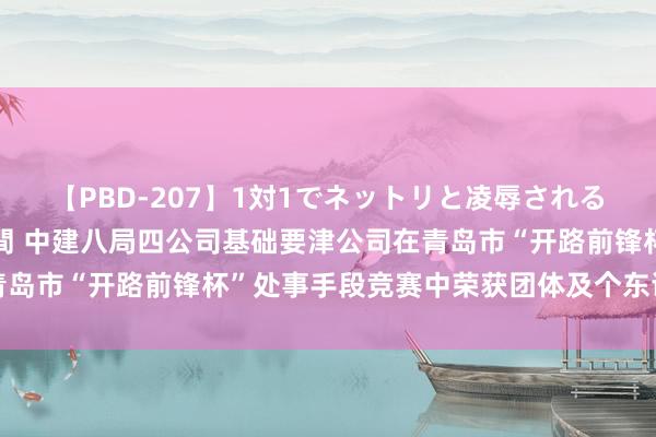 【PBD-207】1対1でネットリと凌辱されるプレミア女優たち 8時間 中建八局四公司基础要津公司在青岛市“开路前锋杯”处事手段竞赛中荣获团体及个东谈主一等奖