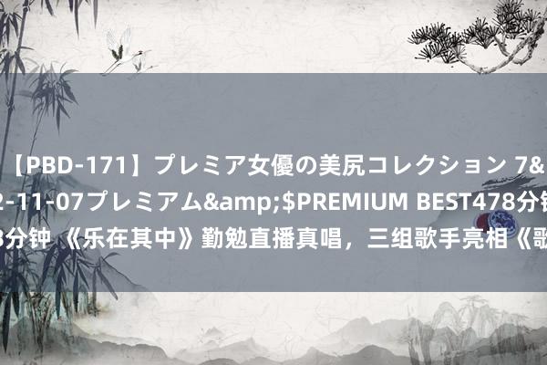 【PBD-171】プレミア女優の美尻コレクション 7</a>2012-11-07プレミアム&$PREMIUM BEST478分钟 《乐在其中》勤勉直播真唱，三组歌手亮相《歌手2024》一鸣惊东谈主