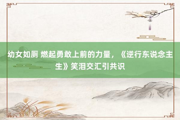 幼女如厕 燃起勇敢上前的力量，《逆行东说念主生》笑泪交汇引共识
