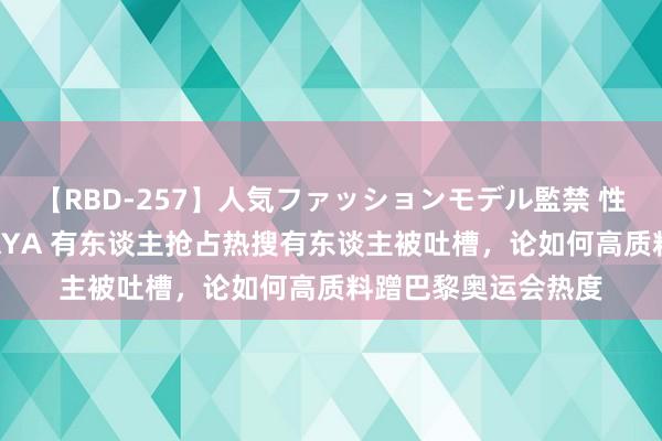 【RBD-257】人気ファッションモデル監禁 性虐コレクション3 AYA 有东谈主抢占热搜有东谈主被吐槽，论如何高质料蹭巴黎奥运会热度