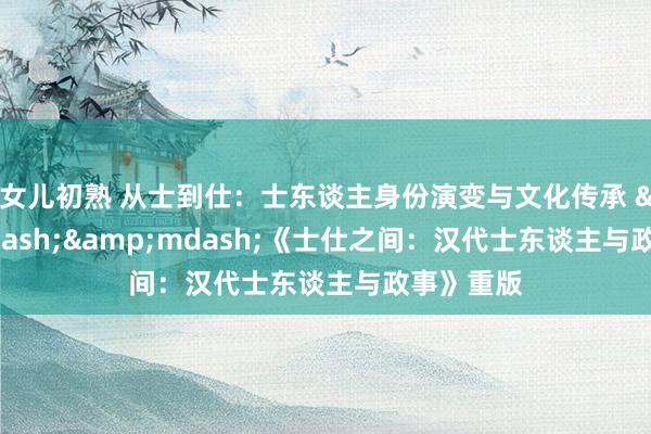 女儿初熟 从士到仕：士东谈主身份演变与文化传承 &mdash;&mdash;《士仕之间：汉代士东谈主与政事》重版