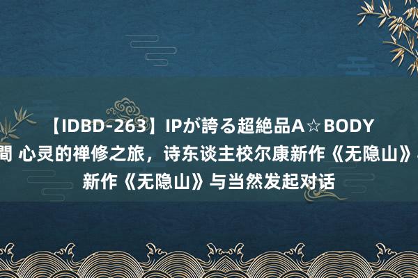 【IDBD-263】IPが誇る超絶品A☆BODYスペシャル8時間 心灵的禅修之旅，诗东谈主校尔康新作《无隐山》与当然发起对话