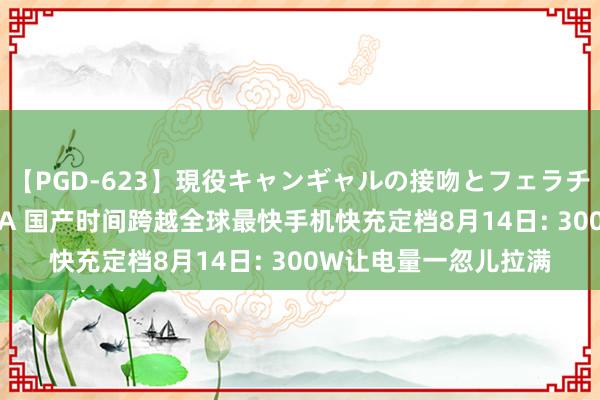 【PGD-623】現役キャンギャルの接吻とフェラチオとセックス ASUKA 国产时间跨越全球最快手机快充定档8月14日: 300W让电量一忽儿拉满