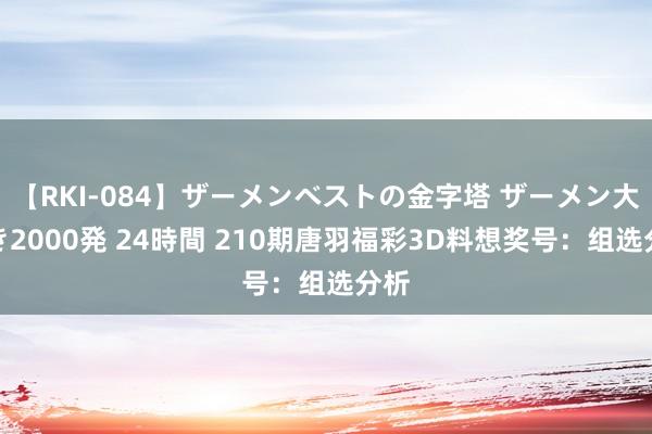 【RKI-084】ザーメンベストの金字塔 ザーメン大好き2000発 24時間 210期唐羽福彩3D料想奖号：组选分析