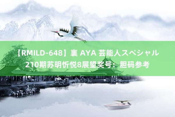 【RMILD-648】裏 AYA 芸能人スペシャル 210期苏明忻悦8展望奖号：胆码参考