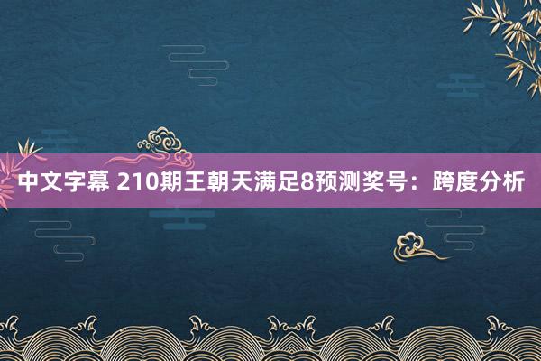 中文字幕 210期王朝天满足8预测奖号：跨度分析
