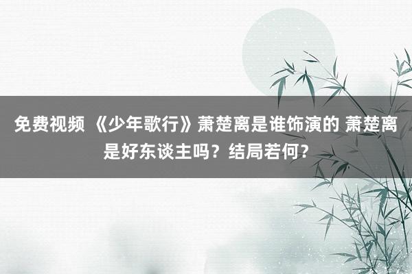 免费视频 《少年歌行》萧楚离是谁饰演的 萧楚离是好东谈主吗？结局若何？