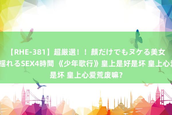 【RHE-381】超厳選！！顔だけでもヌケる美女の巨乳が揺れるSEX4時間 《少年歌行》皇上是好是坏 皇上心爱荒废嘛？