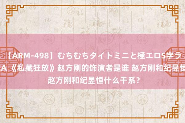 【ARM-498】むちむちタイトミニと極エロS字ライン 2 AIKA 《私藏狂放》赵方刚的饰演者是谁 赵方刚和纪昱恒什么干系？
