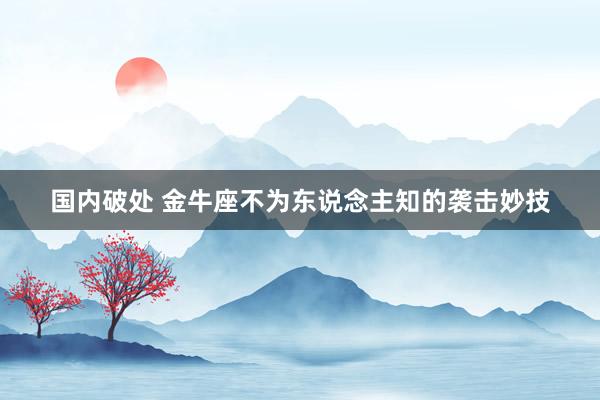 国内破处 金牛座不为东说念主知的袭击妙技