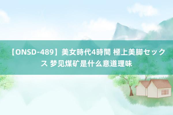 【ONSD-489】美女時代4時間 極上美脚セックス 梦见煤矿是什么意道理味