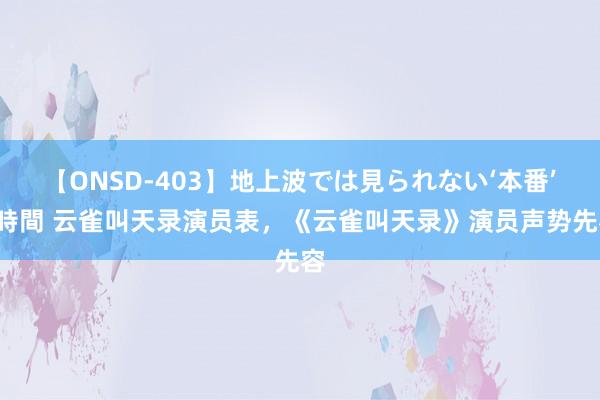 【ONSD-403】地上波では見られない‘本番’4時間 云雀叫天录演员表，《云雀叫天录》演员声势先容