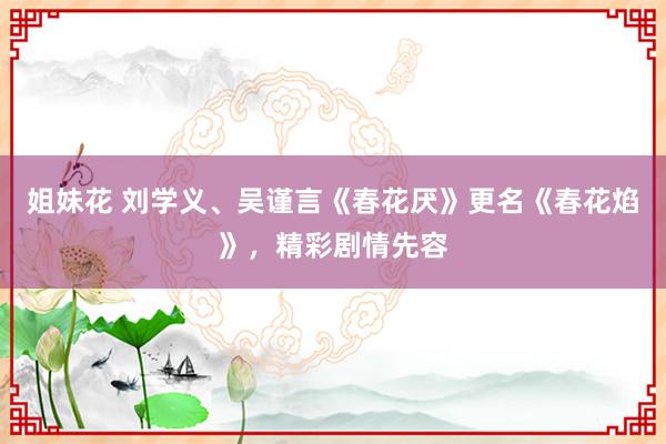 姐妹花 刘学义、吴谨言《春花厌》更名《春花焰》，精彩剧情先容