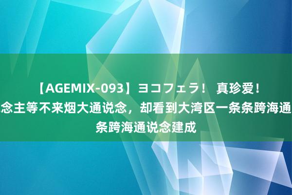 【AGEMIX-093】ヨコフェラ！ 真珍爱！朔方东说念主等不来烟大通说念，却看到大湾区一条条跨海通说念建成