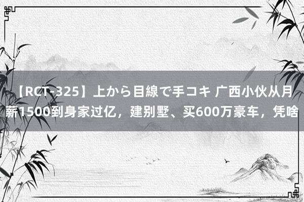 【RCT-325】上から目線で手コキ 广西小伙从月薪1500到身家过亿，建别墅、买600万豪车，凭啥