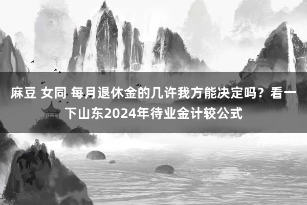 麻豆 女同 每月退休金的几许我方能决定吗？看一下山东2024年待业金计较公式