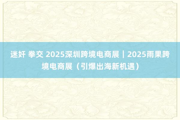迷奸 拳交 2025深圳跨境电商展｜2025雨果跨境电商展（引爆出海新机遇）