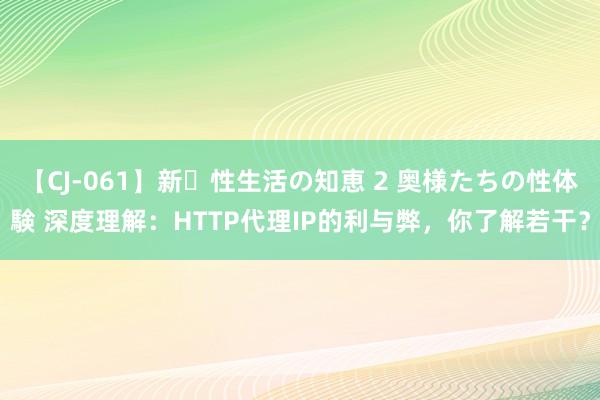 【CJ-061】新・性生活の知恵 2 奥様たちの性体験 深度理解：HTTP代理IP的利与弊，你了解若干？
