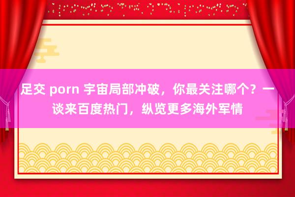 足交 porn 宇宙局部冲破，你最关注哪个？一谈来百度热门，纵览更多海外军情