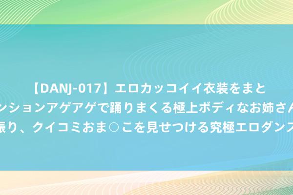 【DANJ-017】エロカッコイイ衣装をまとい、エグイポーズでテンションアゲアゲで踊りまくる極上ボディなお姉さん。ガンガンに腰を振り、クイコミおま○こを見せつける究極エロダンス！ 2 被胡塞武装击退后，好意思军一霸手黑着脸说：有信心打败中国