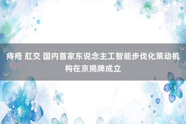 痔疮 肛交 国内首家东说念主工智能步伐化策动机构在京揭牌成立