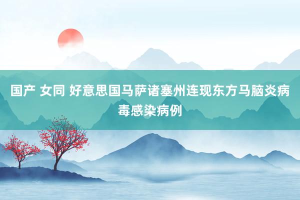 国产 女同 好意思国马萨诸塞州连现东方马脑炎病毒感染病例