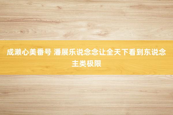 成濑心美番号 潘展乐说念念让全天下看到东说念主类极限