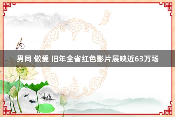 男同 做爱 旧年全省红色影片展映近63万场