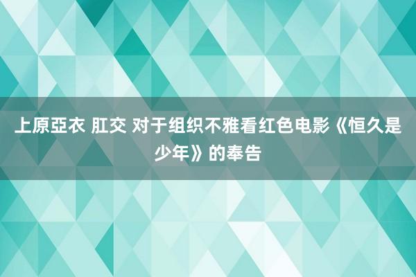 上原亞衣 肛交 对于组织不雅看红色电影《恒久是少年》的奉告
