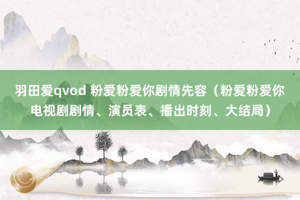羽田爱qvod 粉爱粉爱你剧情先容（粉爱粉爱你电视剧剧情、演员表、播出时刻、大结局）