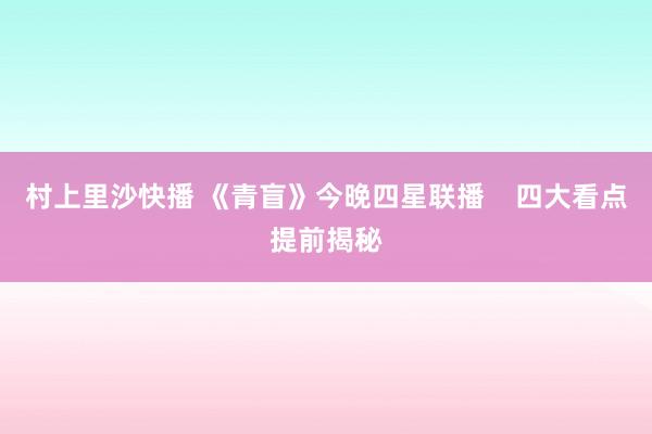 村上里沙快播 《青盲》今晚四星联播    四大看点提前揭秘