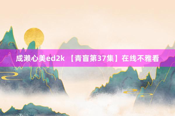 成濑心美ed2k 【青盲第37集】在线不雅看