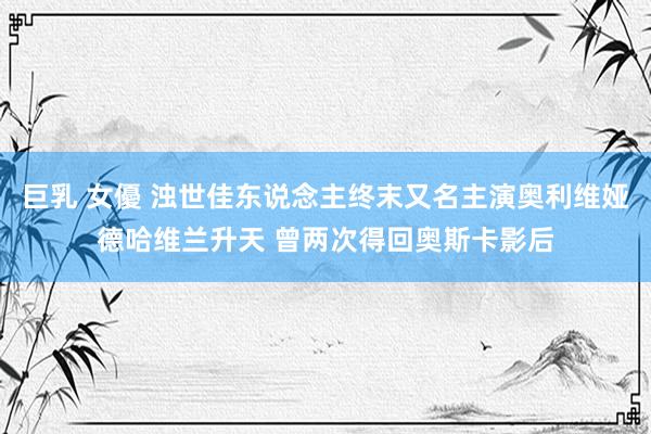 巨乳 女優 浊世佳东说念主终末又名主演奥利维娅德哈维兰升天 曾两次得回奥斯卡影后