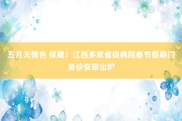 五月天情色 保藏！江西多家省级病院春节假期门急诊安排出炉