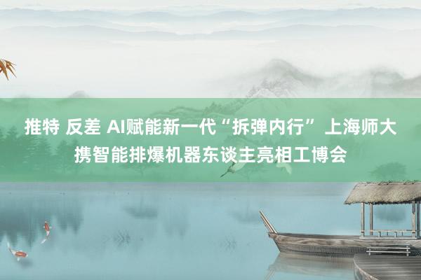 推特 反差 AI赋能新一代“拆弹内行” 上海师大携智能排爆机器东谈主亮相工博会