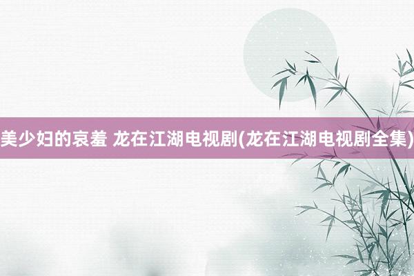 美少妇的哀羞 龙在江湖电视剧(龙在江湖电视剧全集)
