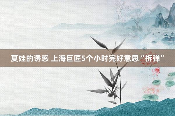 夏娃的诱惑 上海巨匠5个小时完好意思“拆弹”