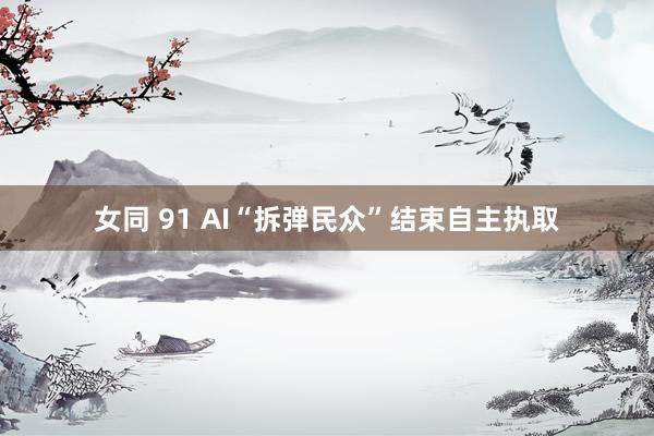 女同 91 AI“拆弹民众”结束自主执取