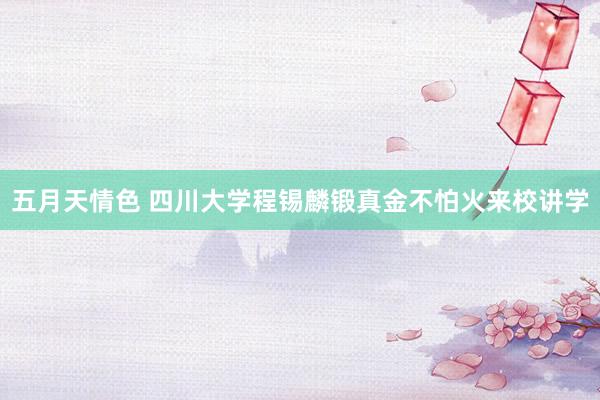 五月天情色 四川大学程锡麟锻真金不怕火来校讲学
